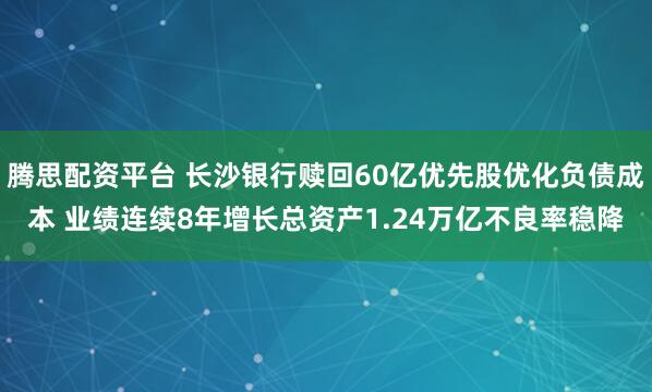腾思配资平台 长沙银行赎回60亿优先股优化负债成本 业绩连续8年增长总资产1.24万亿不良率稳降