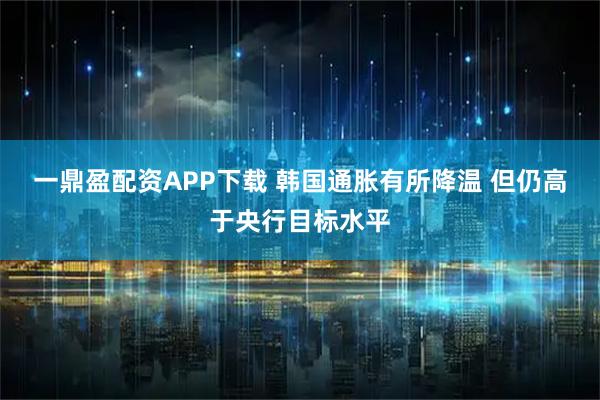 一鼎盈配资APP下载 韩国通胀有所降温 但仍高于央行目标水平