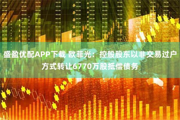 盛盈优配APP下载 欧菲光:控股股东以非交易过户方式转让6770万股抵偿债务