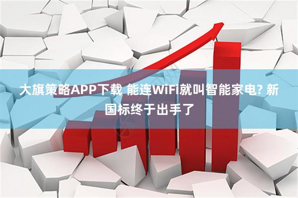 大旗策略APP下载 能连WiFi就叫智能家电? 新国标终于出手了