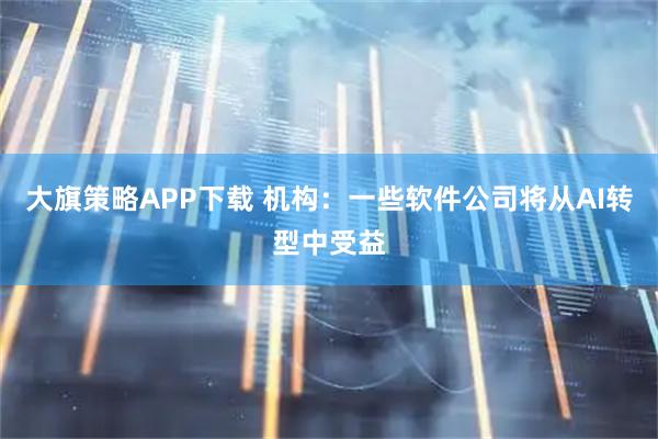 大旗策略APP下载 机构：一些软件公司将从AI转型中受益