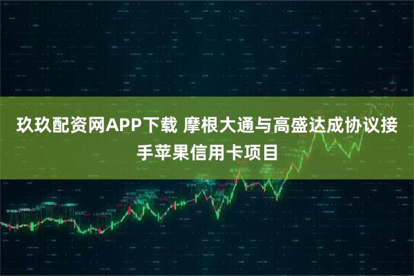 玖玖配资网APP下载 摩根大通与高盛达成协议接手苹果信用卡项目