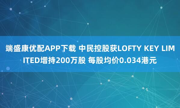 端盛康优配APP下载 中民控股获LOFTY KEY LIMITED增持200万股 每股均价0.034港元