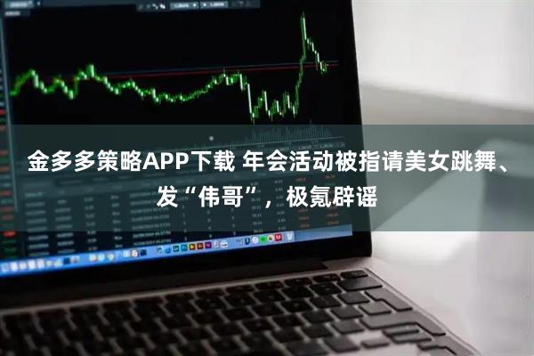 金多多策略APP下载 年会活动被指请美女跳舞、发“伟哥”，极氪辟谣