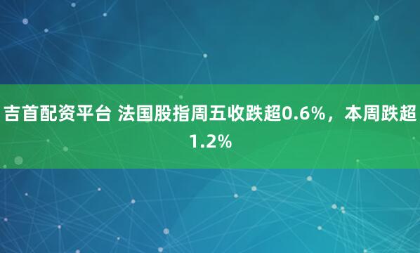 吉首配资平台 法国股指周五收跌超0.6%，本周跌超1.2%