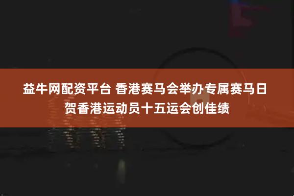 益牛网配资平台 香港赛马会举办专属赛马日 贺香港运动员十五运会创佳绩